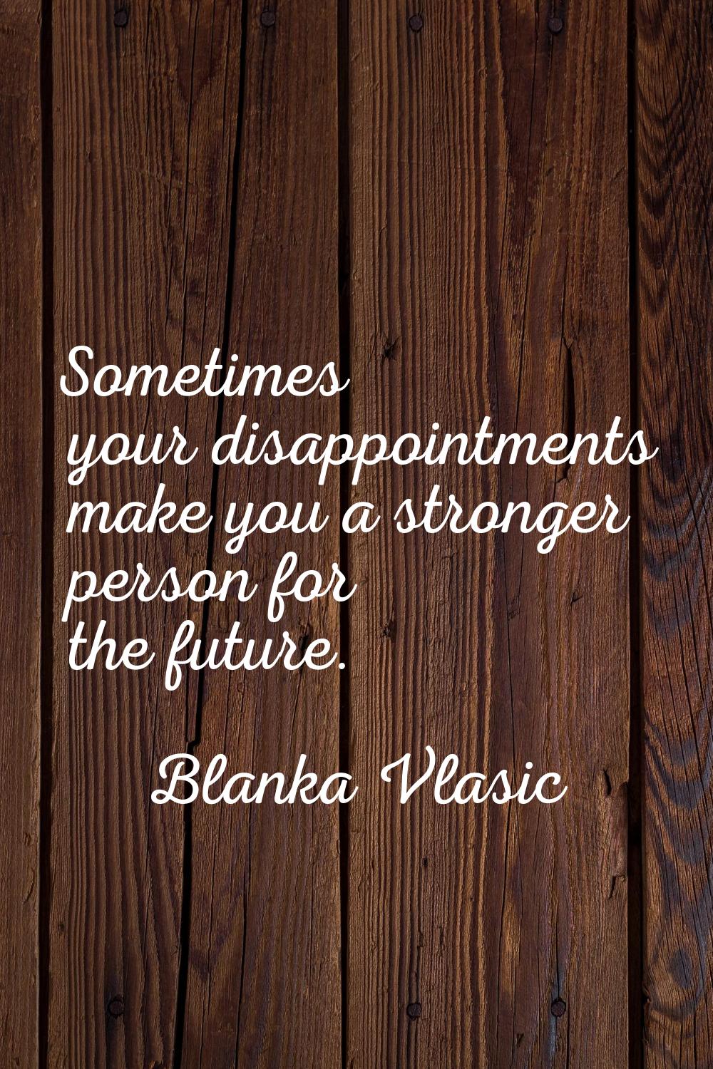 Sometimes your disappointments make you a stronger person for the future.