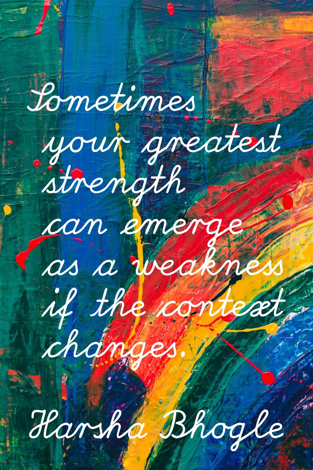 Sometimes your greatest strength can emerge as a weakness if the context changes.