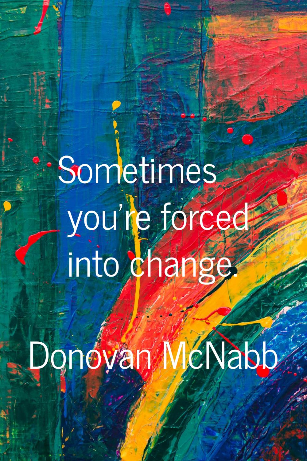 Sometimes you're forced into change.