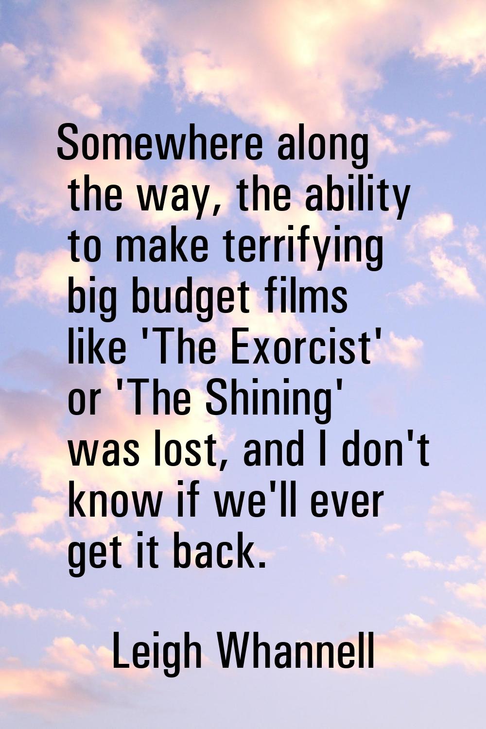 Somewhere along the way, the ability to make terrifying big budget films like 'The Exorcist' or 'Th
