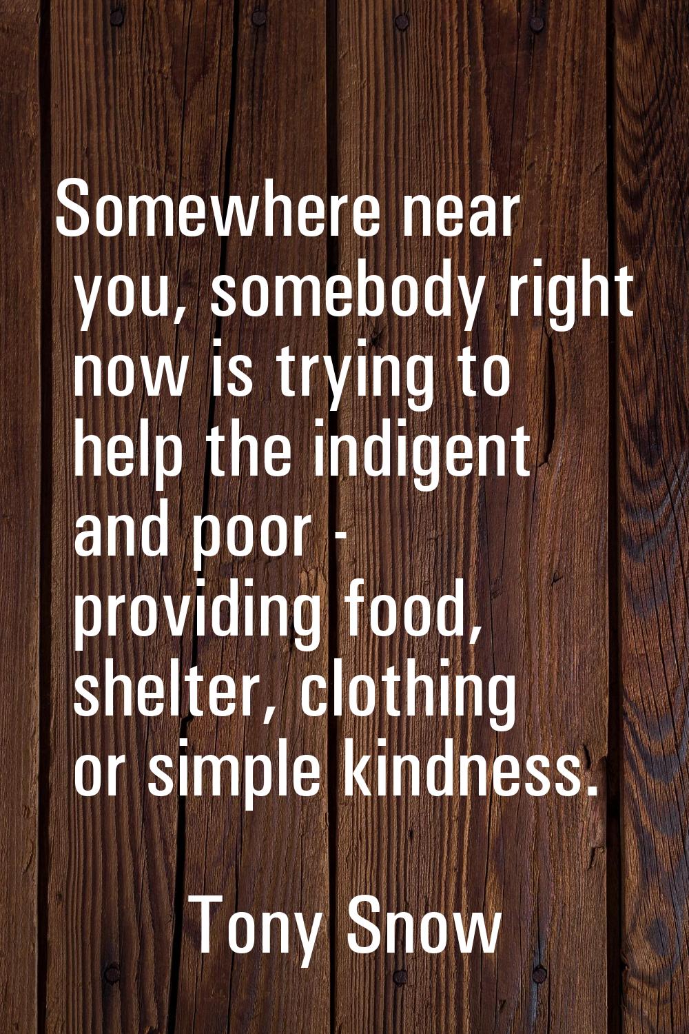 Somewhere near you, somebody right now is trying to help the indigent and poor - providing food, sh