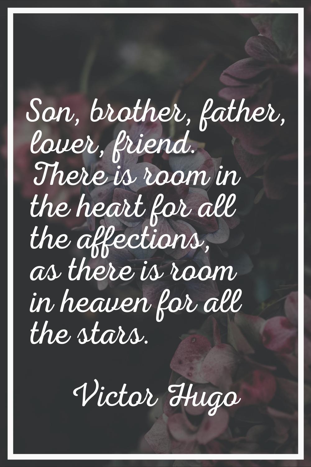 Son, brother, father, lover, friend. There is room in the heart for all the affections, as there is