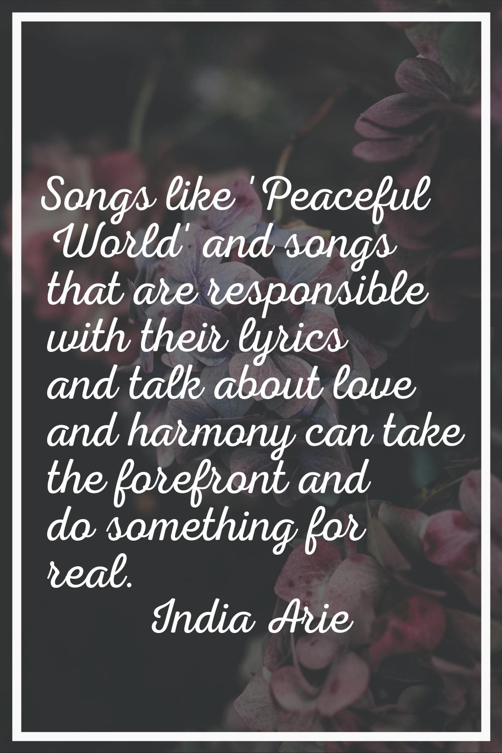 Songs like 'Peaceful World' and songs that are responsible with their lyrics and talk about love an