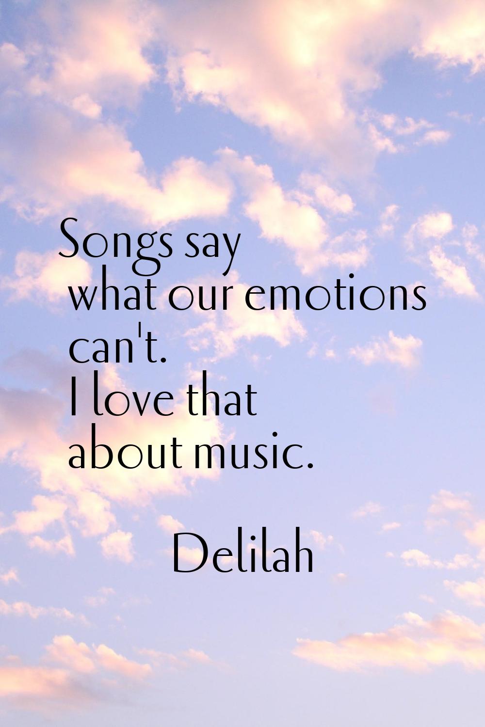 Songs say what our emotions can't. I love that about music.