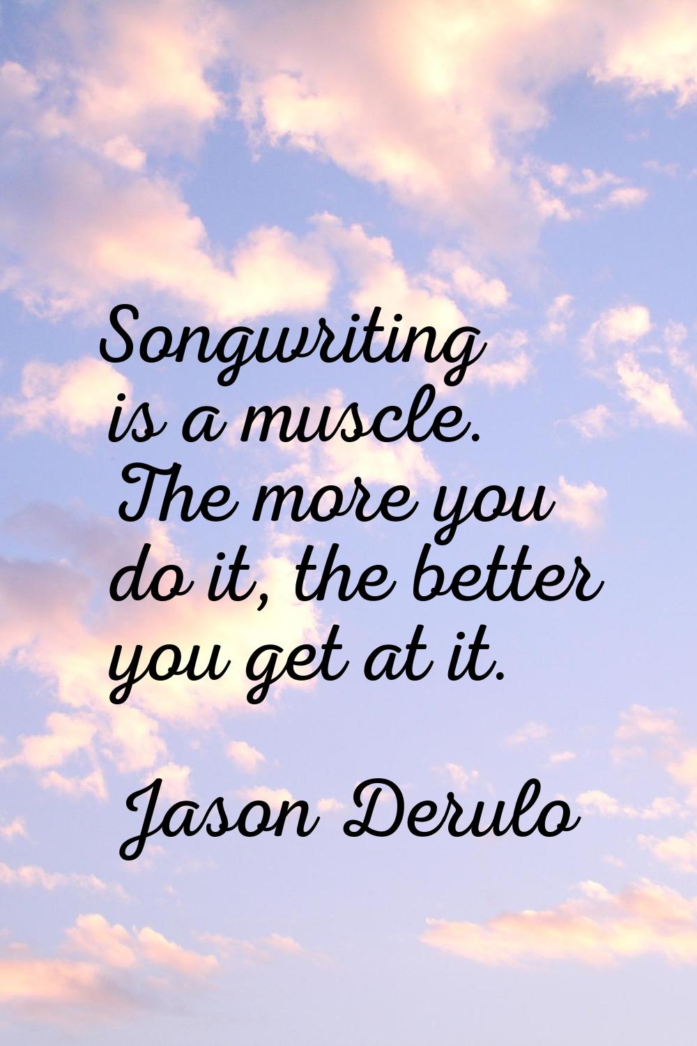 Songwriting is a muscle. The more you do it, the better you get at it.