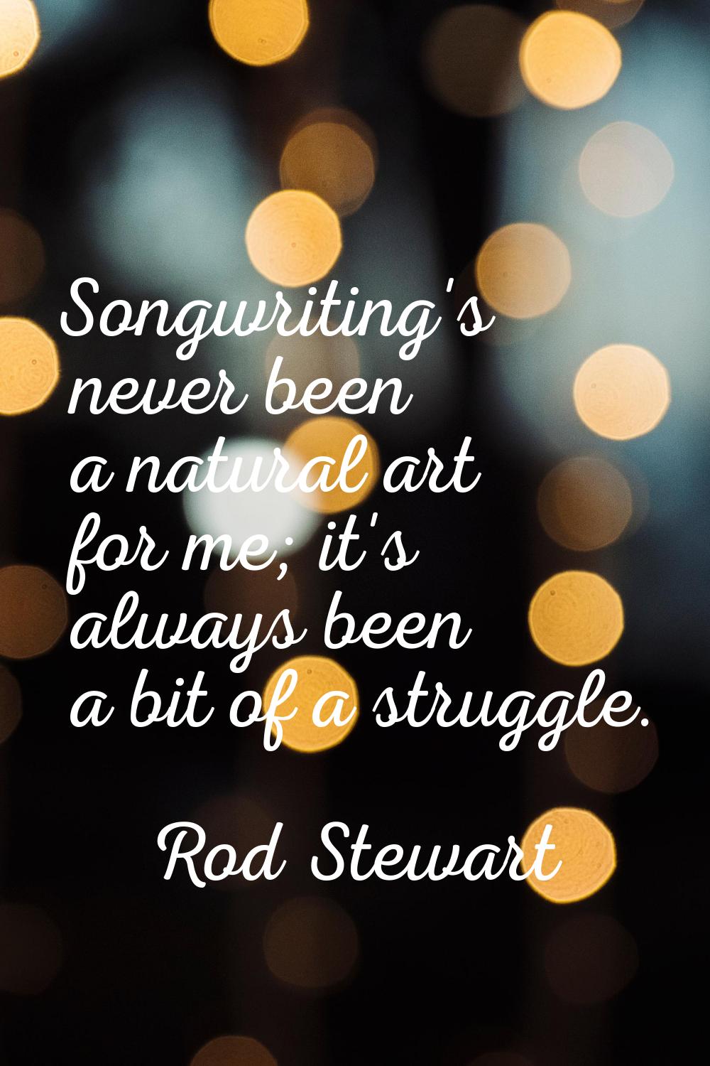 Songwriting's never been a natural art for me; it's always been a bit of a struggle.