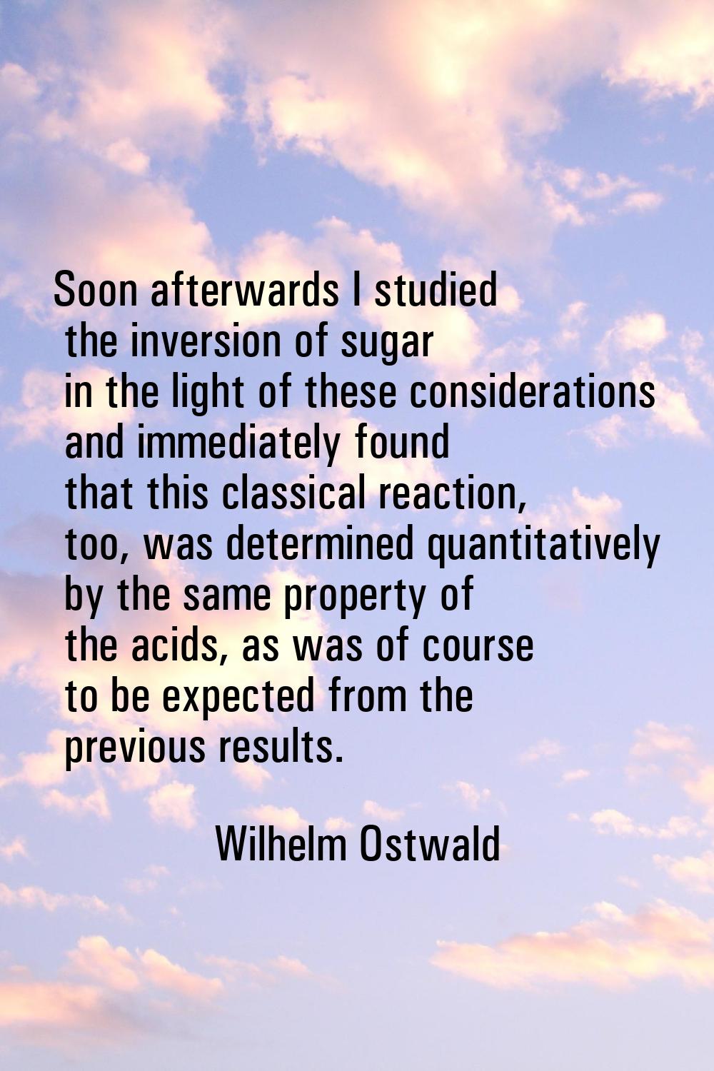 Soon afterwards I studied the inversion of sugar in the light of these considerations and immediate