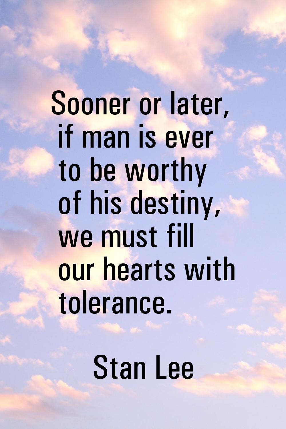 Sooner or later, if man is ever to be worthy of his destiny, we must fill our hearts with tolerance