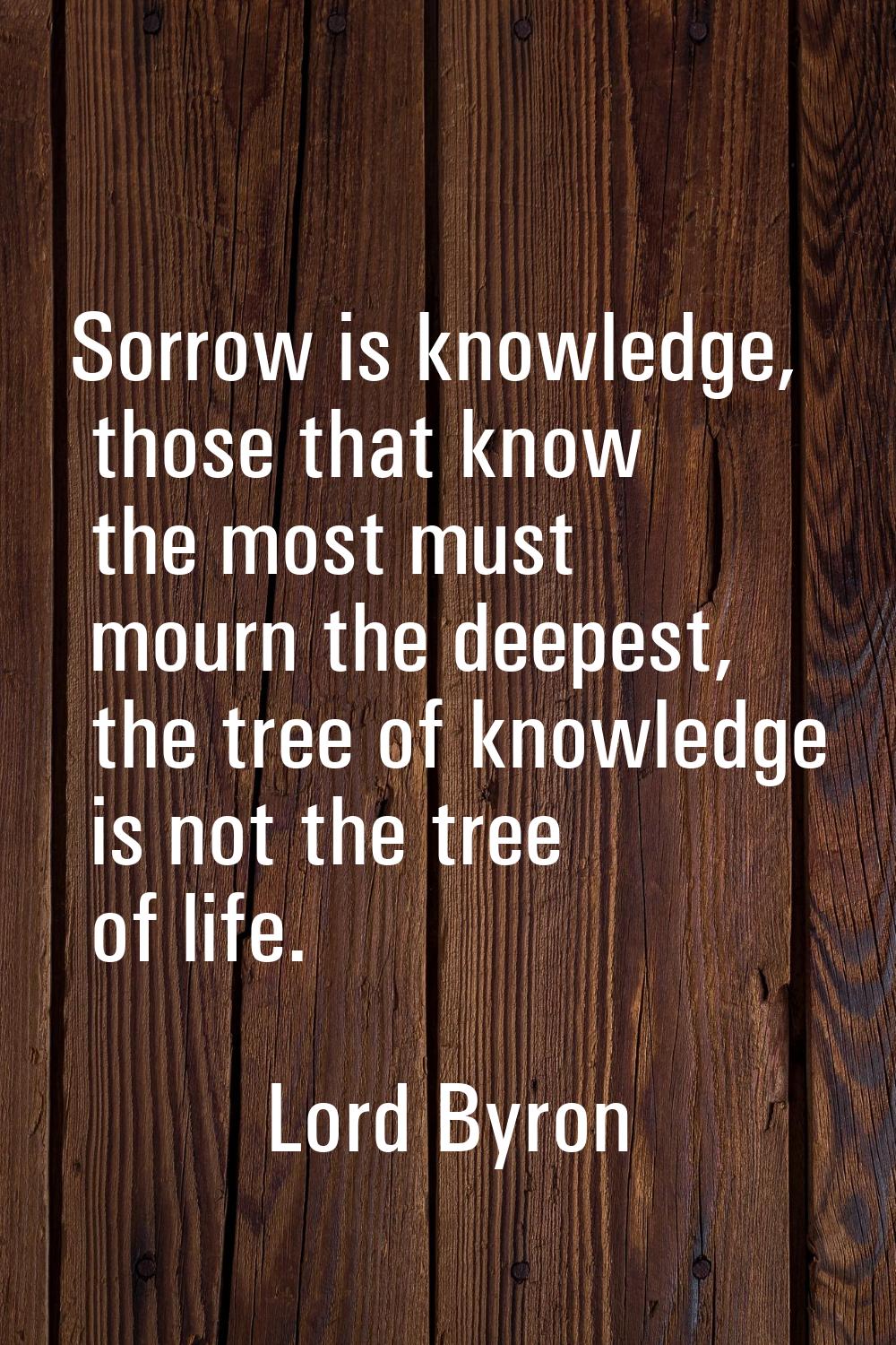 Sorrow is knowledge, those that know the most must mourn the deepest, the tree of knowledge is not 