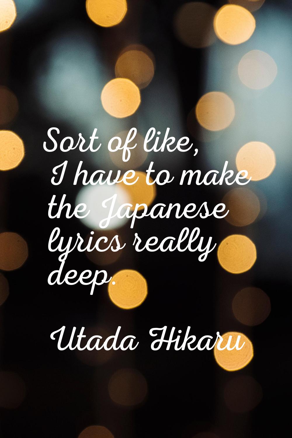Sort of like, I have to make the Japanese lyrics really deep.