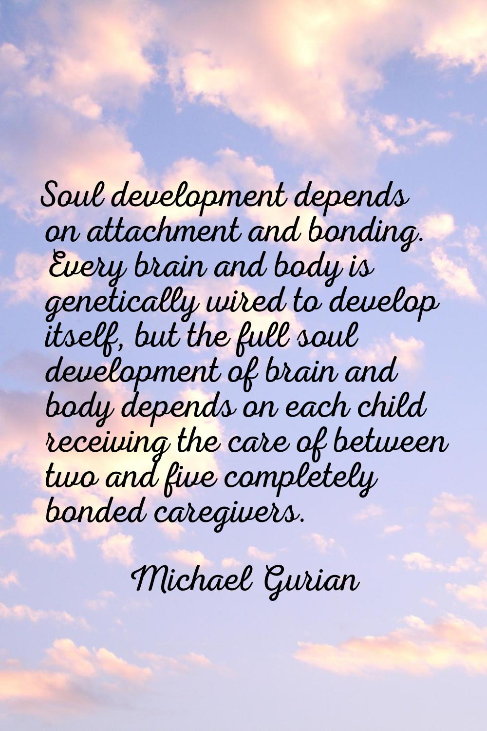 Soul development depends on attachment and bonding. Every brain and body is genetically wired to de