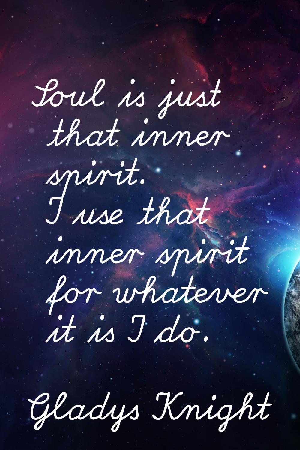 Soul is just that inner spirit. I use that inner spirit for whatever it is I do.