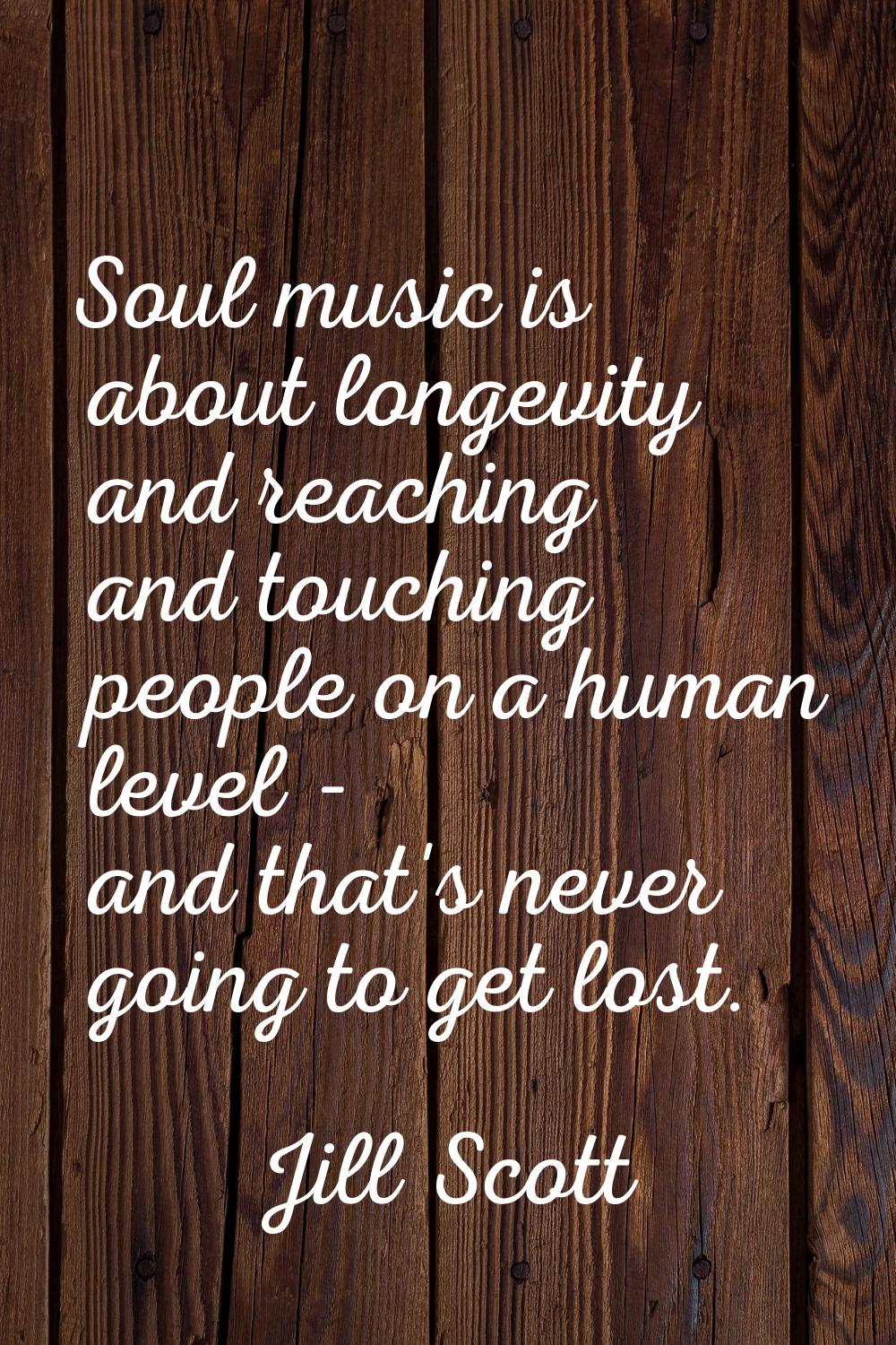 Soul music is about longevity and reaching and touching people on a human level - and that's never 