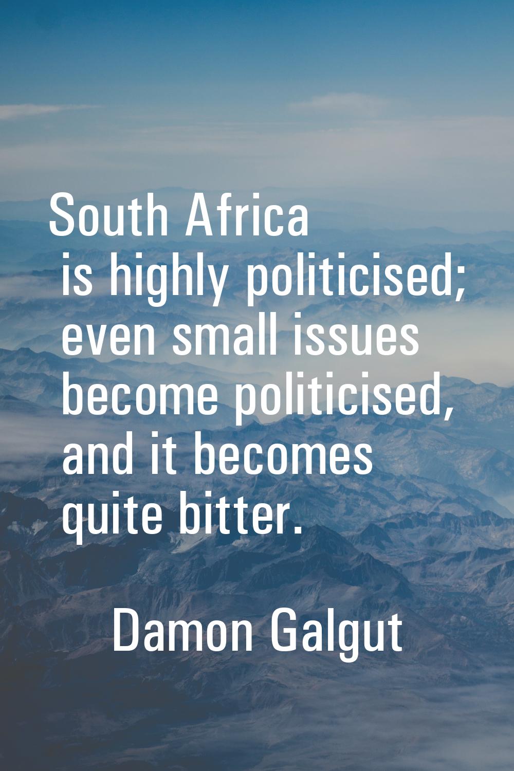 South Africa is highly politicised; even small issues become politicised, and it becomes quite bitt