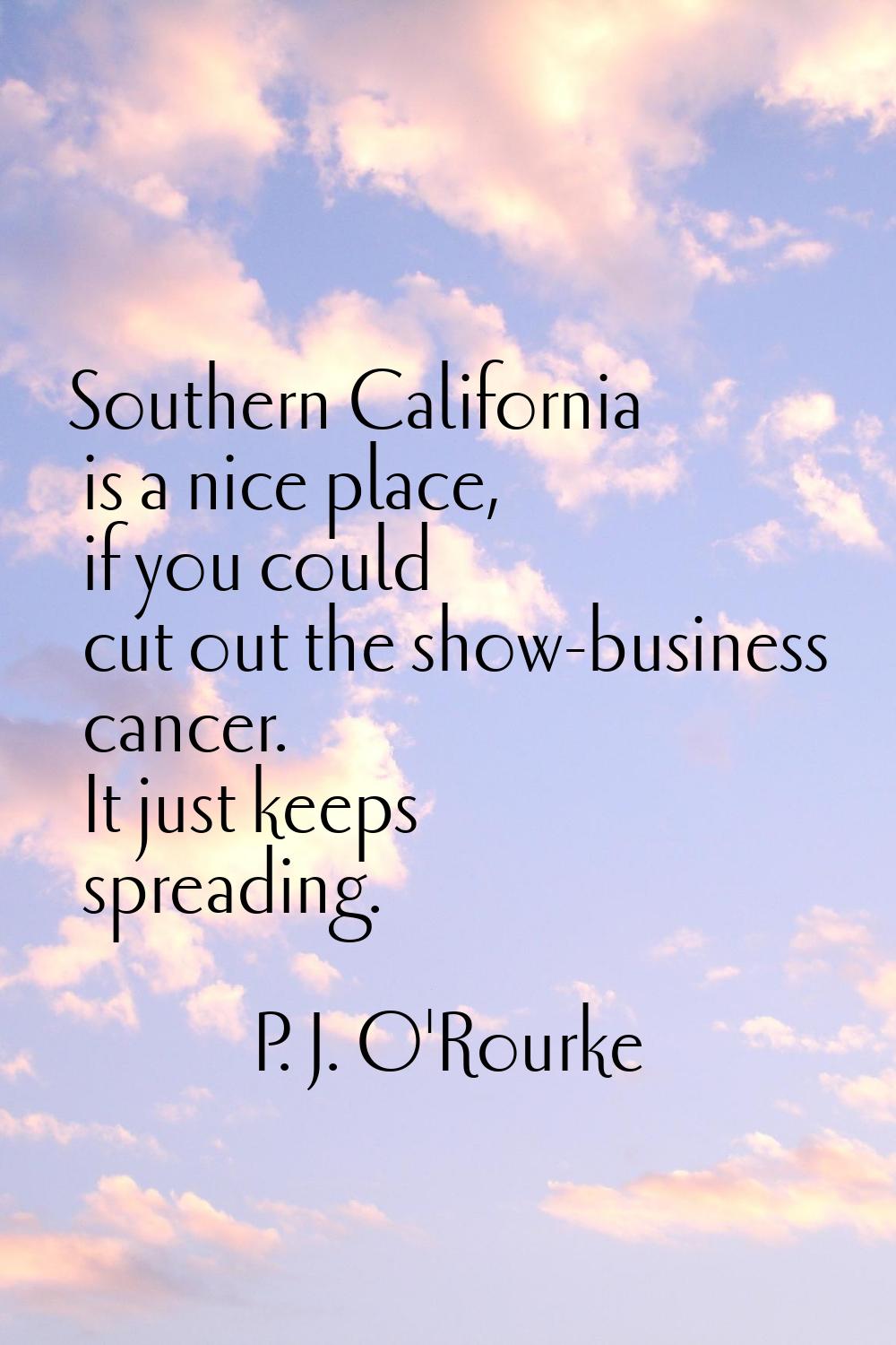Southern California is a nice place, if you could cut out the show-business cancer. It just keeps s