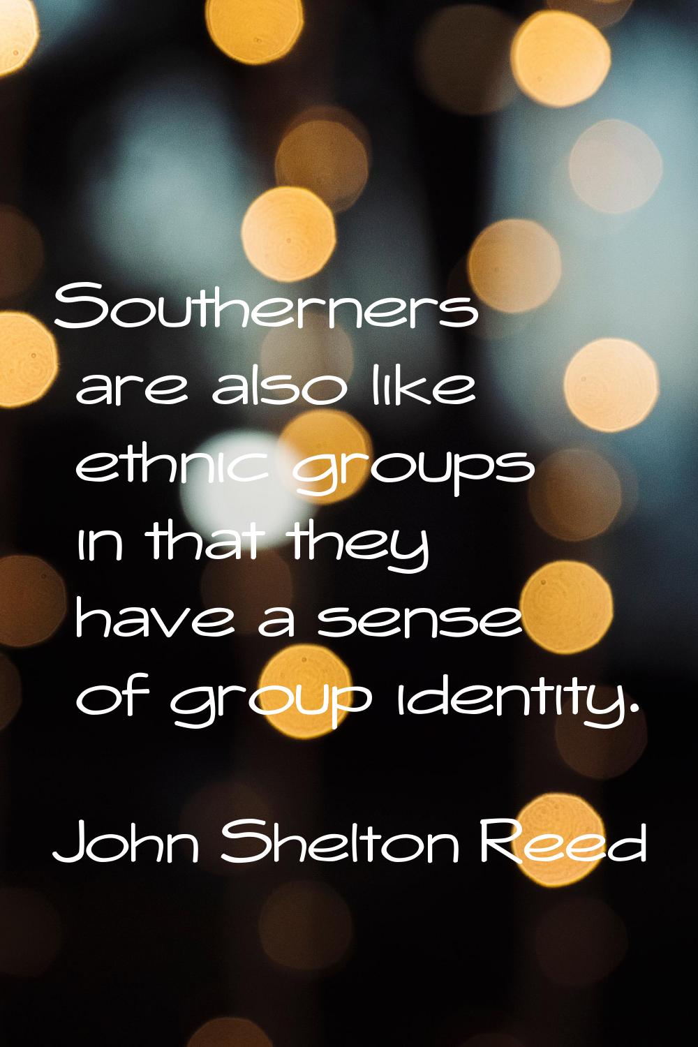 Southerners are also like ethnic groups in that they have a sense of group identity.