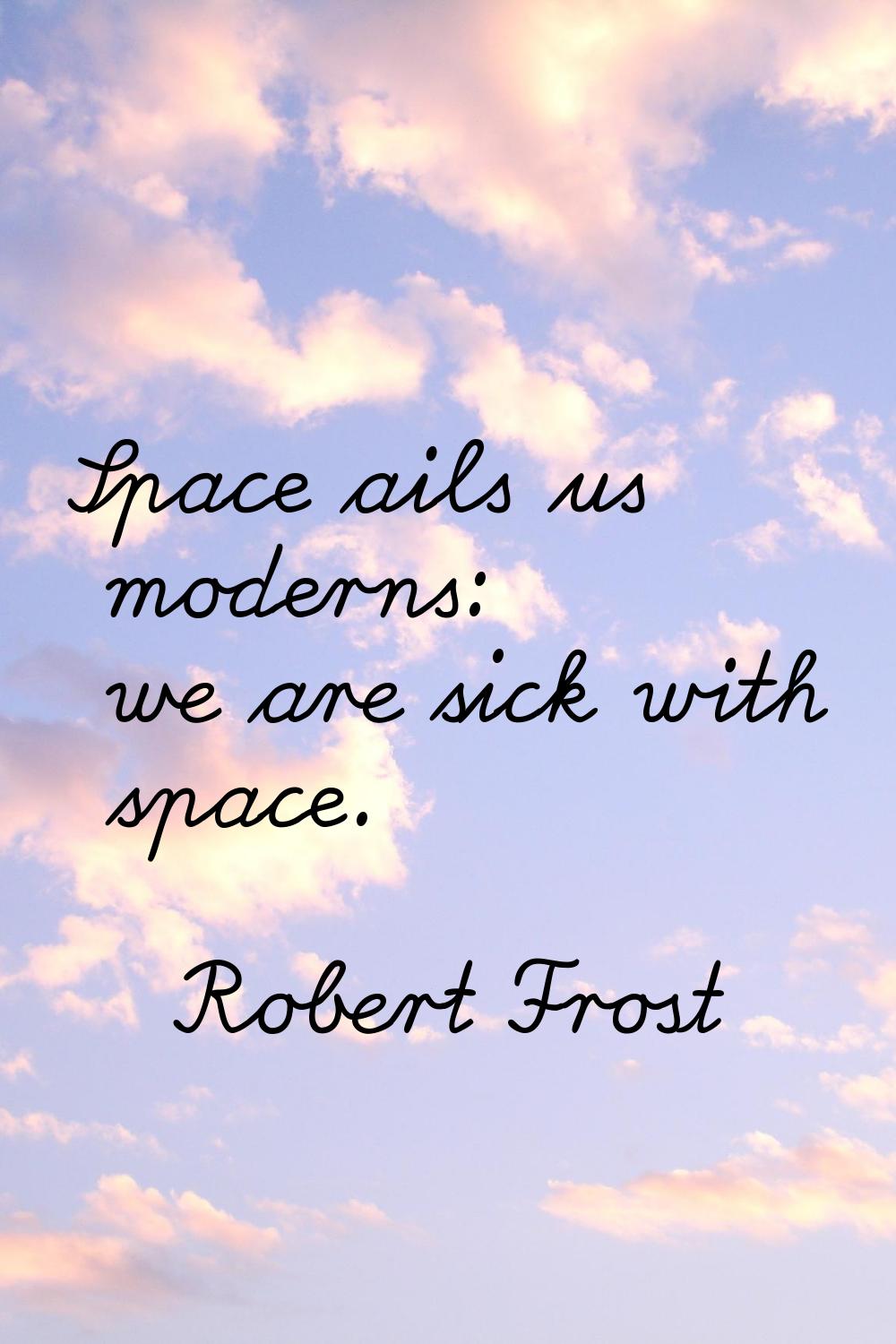 Space ails us moderns: we are sick with space.