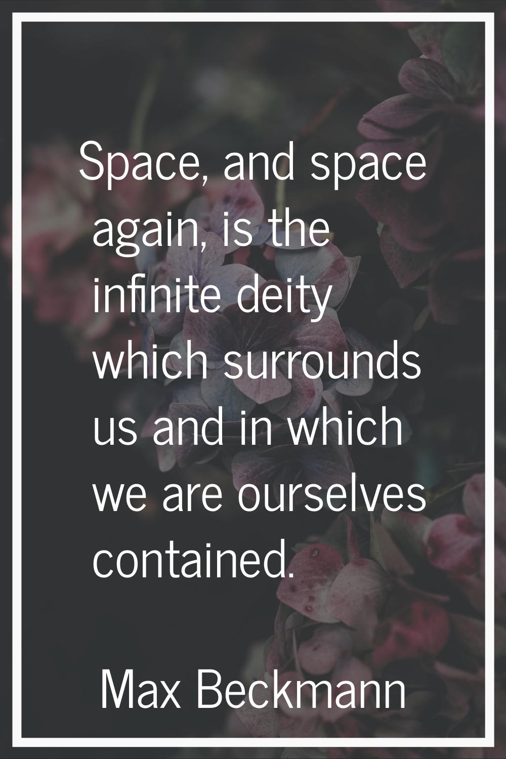 Space, and space again, is the infinite deity which surrounds us and in which we are ourselves cont