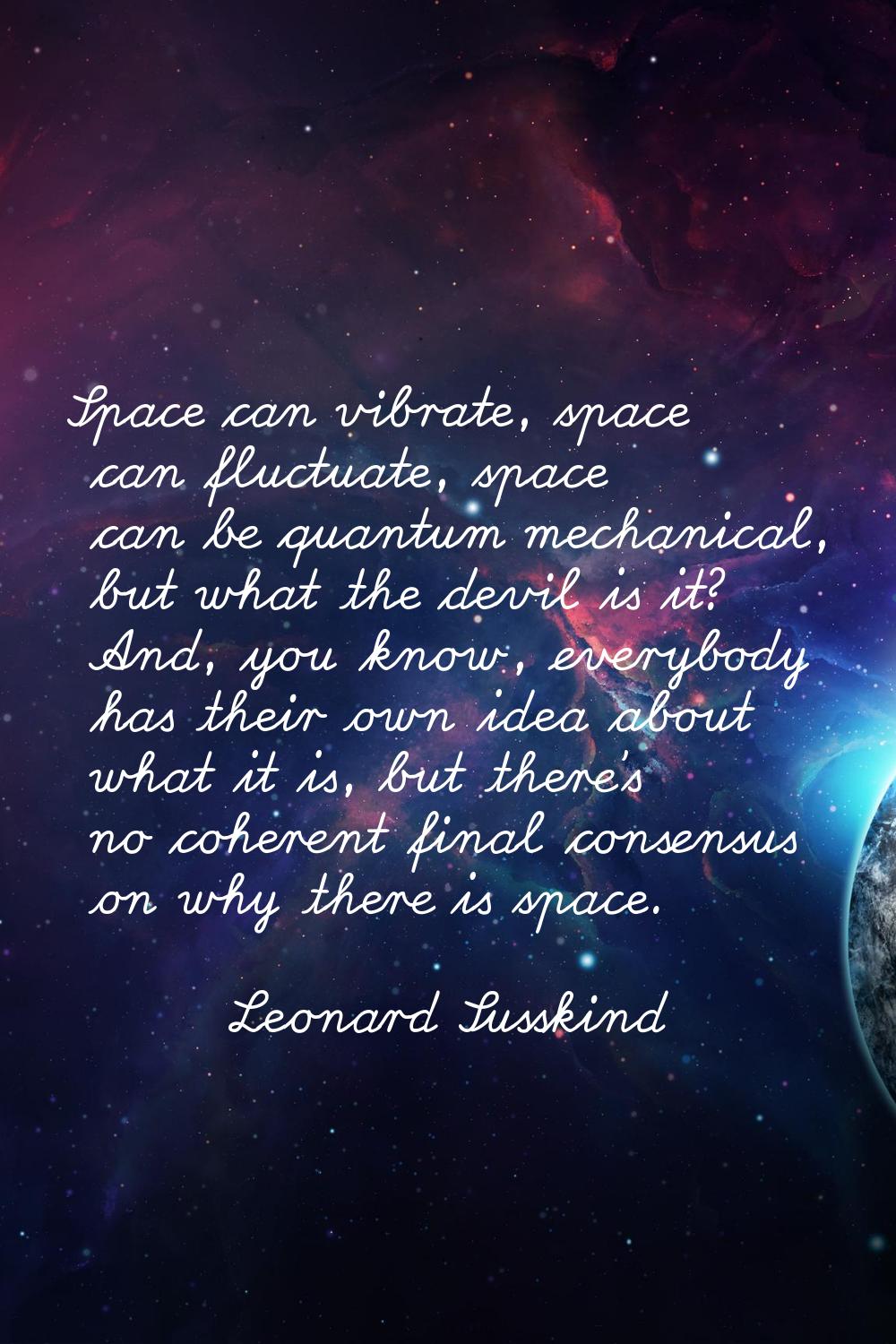 Space can vibrate, space can fluctuate, space can be quantum mechanical, but what the devil is it? 