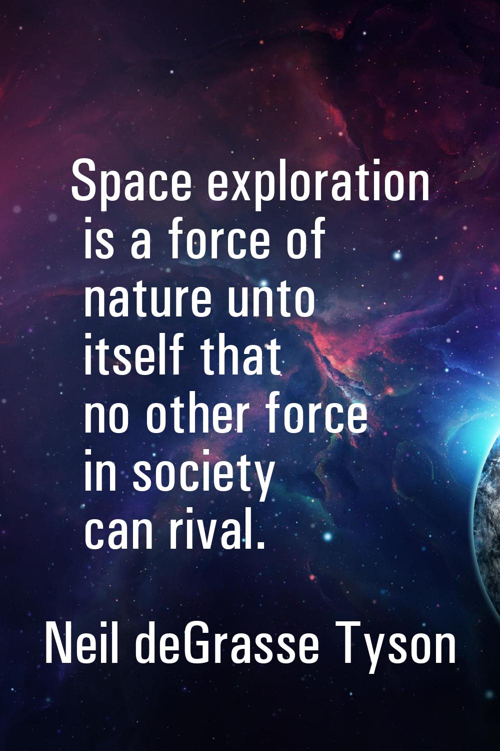 Space exploration is a force of nature unto itself that no other force in society can rival.