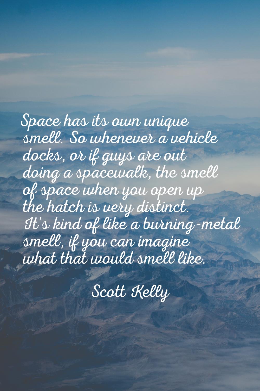 Space has its own unique smell. So whenever a vehicle docks, or if guys are out doing a spacewalk, 