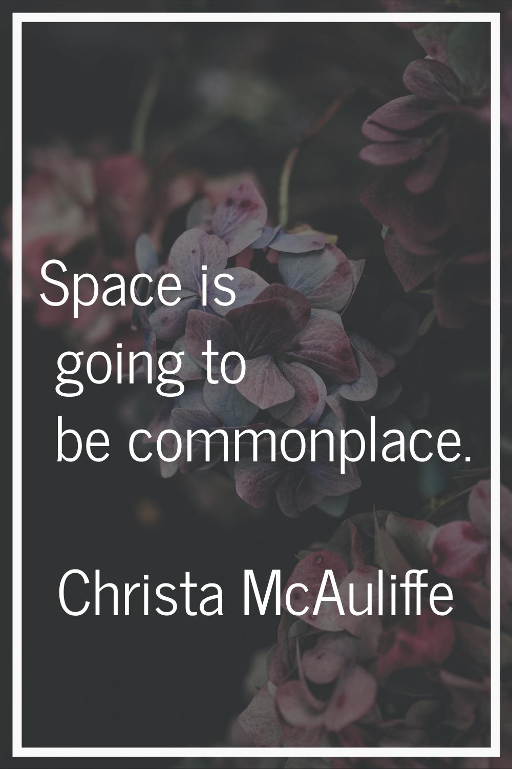 Space is going to be commonplace.