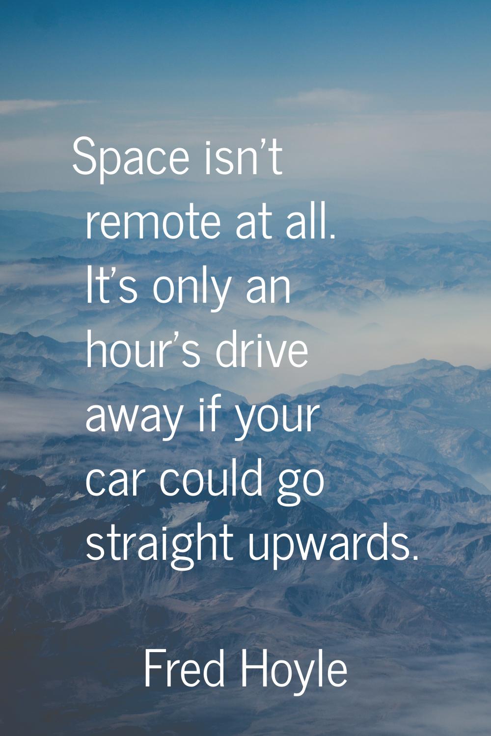 Space isn't remote at all. It's only an hour's drive away if your car could go straight upwards.