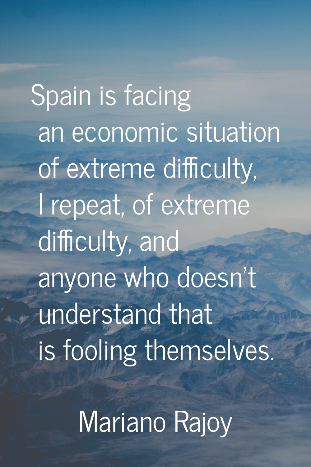 Spain is facing an economic situation of extreme difficulty, I repeat, of extreme difficulty, and a