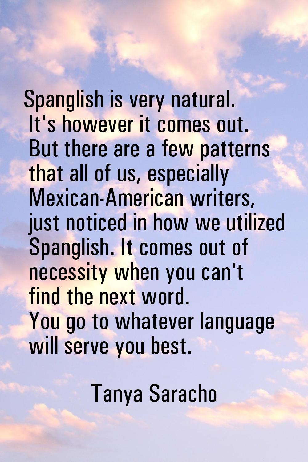 Spanglish is very natural. It's however it comes out. But there are a few patterns that all of us, 