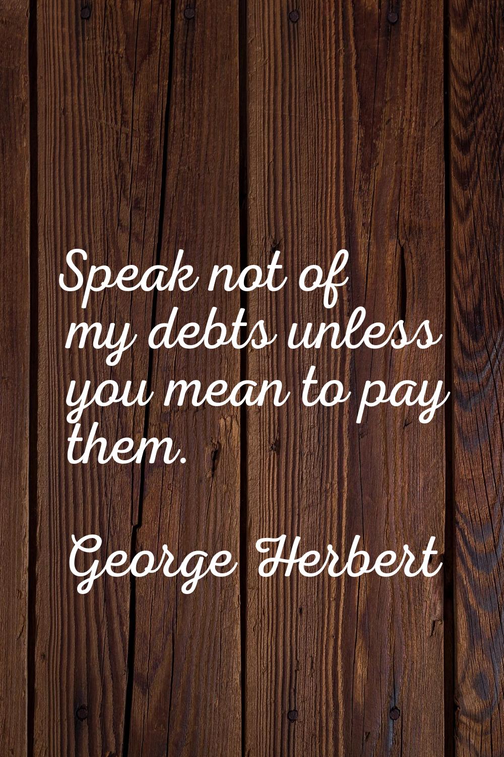 Speak not of my debts unless you mean to pay them.