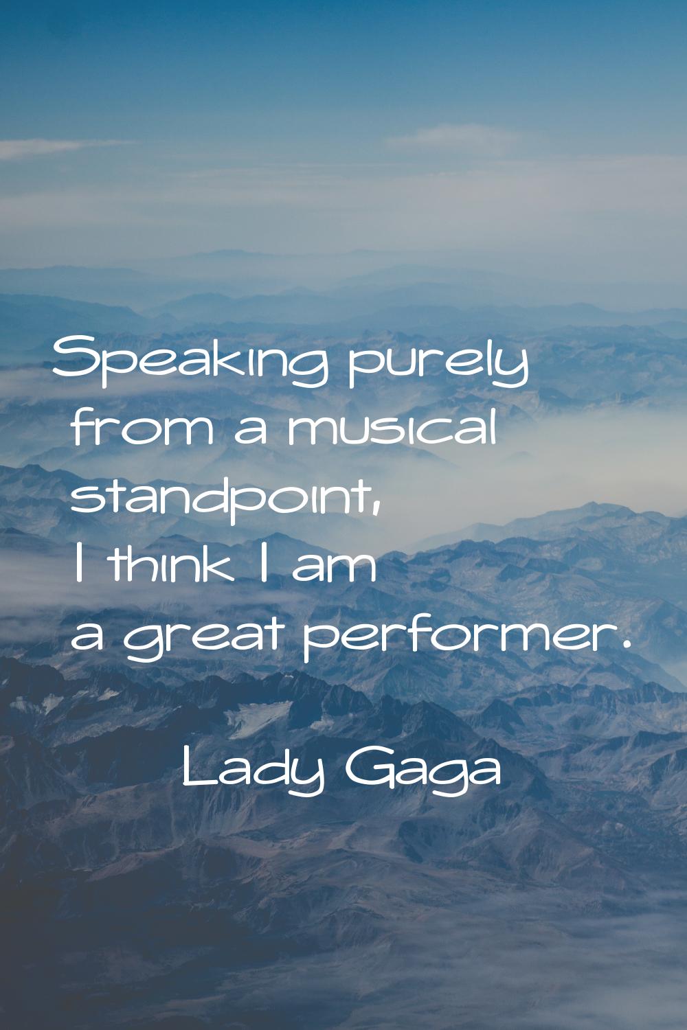 Speaking purely from a musical standpoint, I think I am a great performer.