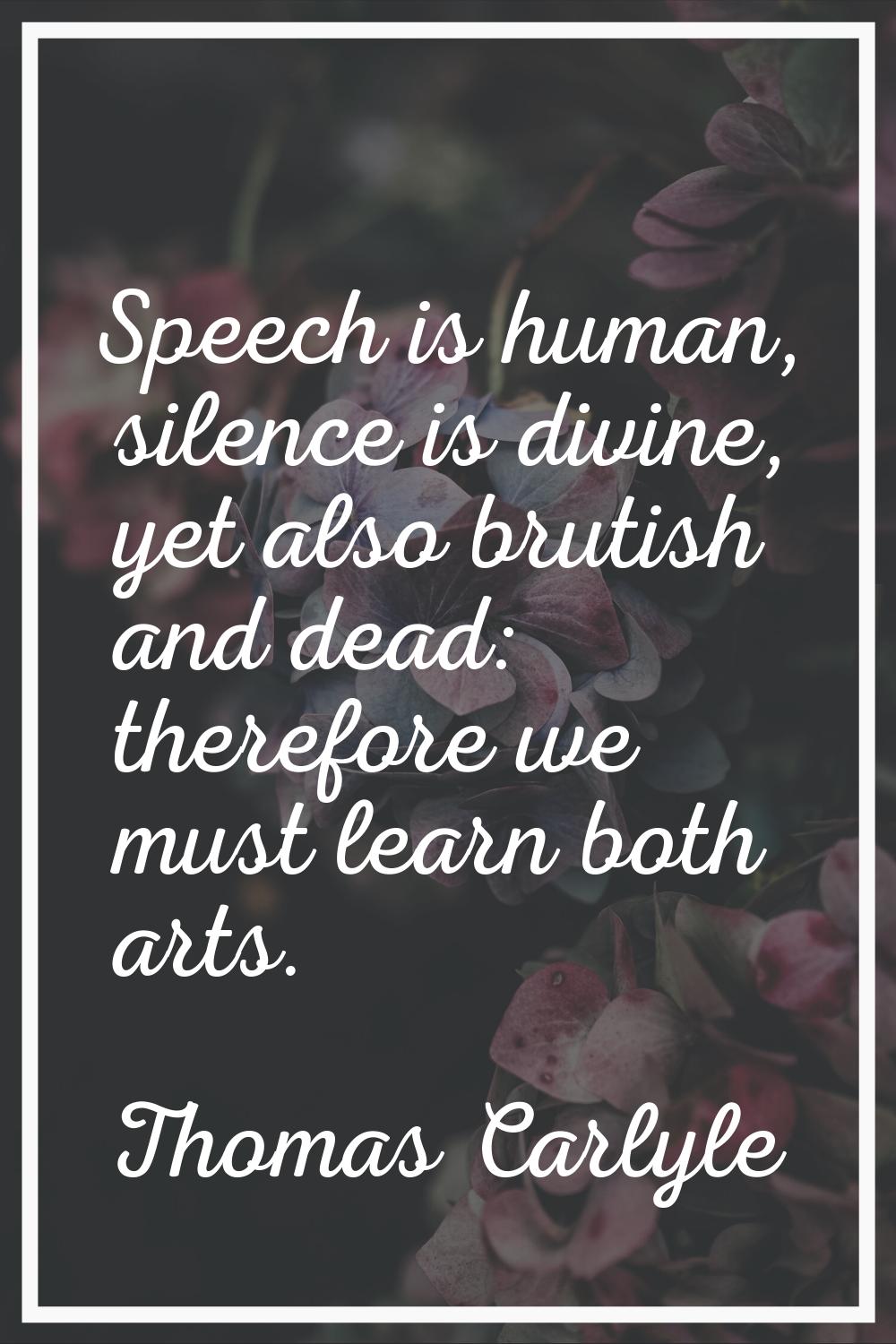 Speech is human, silence is divine, yet also brutish and dead: therefore we must learn both arts.