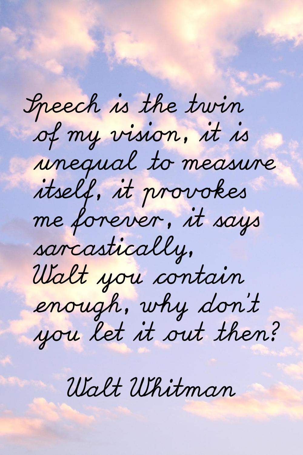 Speech is the twin of my vision, it is unequal to measure itself, it provokes me forever, it says s