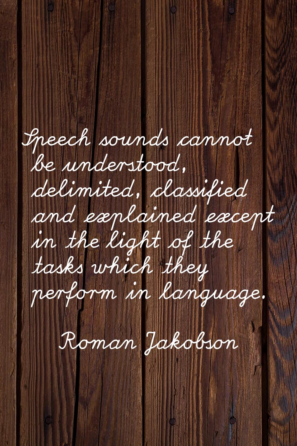 Speech sounds cannot be understood, delimited, classified and explained except in the light of the 