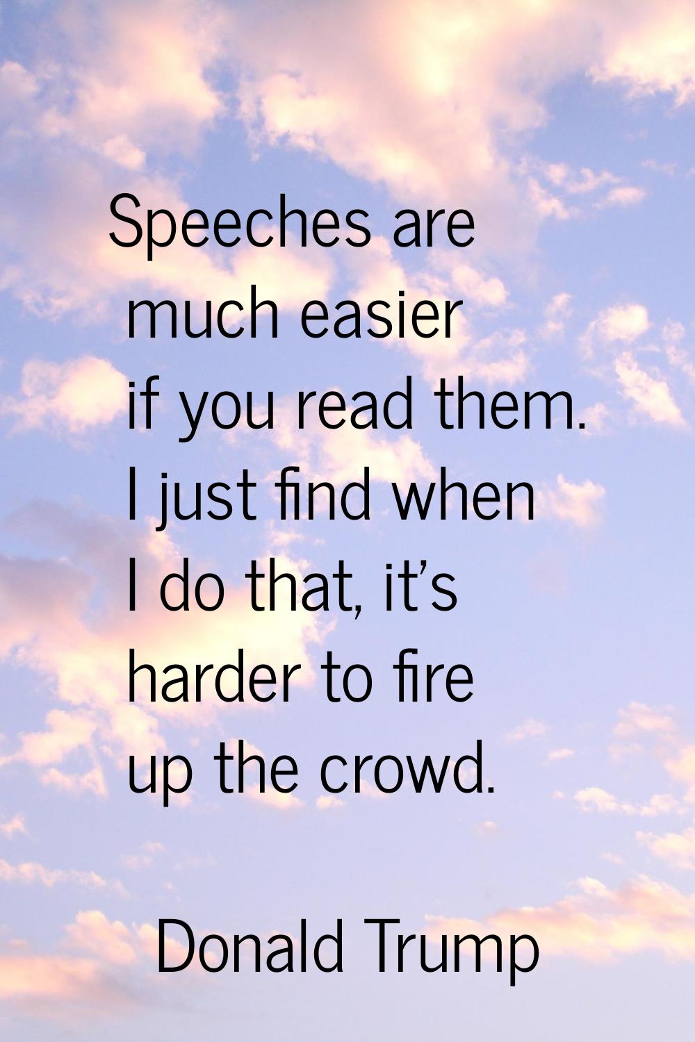 Speeches are much easier if you read them. I just find when I do that, it's harder to fire up the c