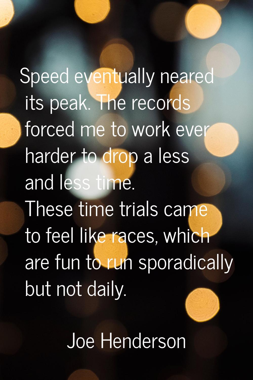 Speed eventually neared its peak. The records forced me to work ever harder to drop a less and less
