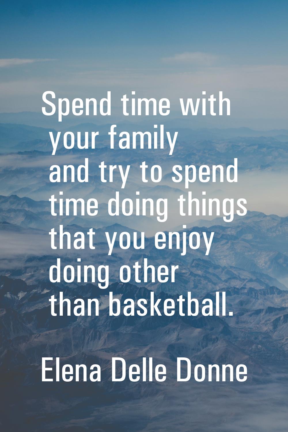 Spend time with your family and try to spend time doing things that you enjoy doing other than bask