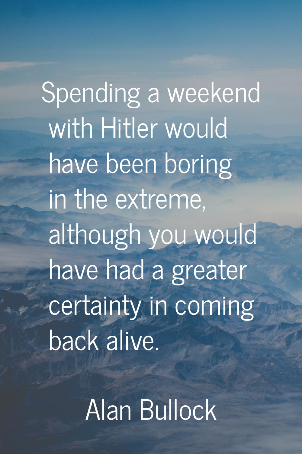 Spending a weekend with Hitler would have been boring in the extreme, although you would have had a