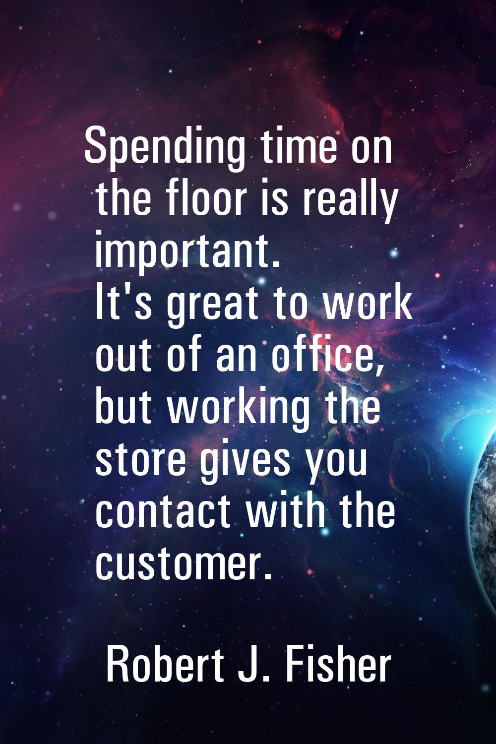 Spending time on the floor is really important. It's great to work out of an office, but working th
