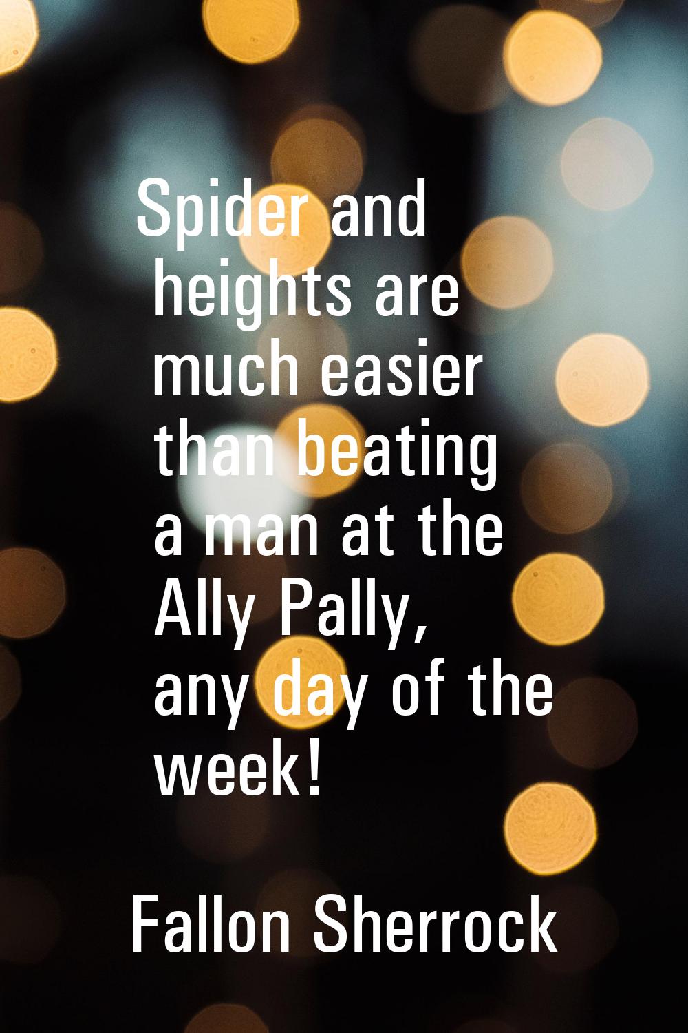 Spider and heights are much easier than beating a man at the Ally Pally, any day of the week!