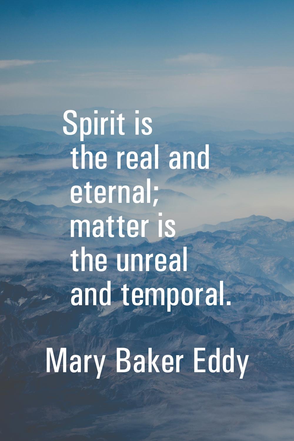 Spirit is the real and eternal; matter is the unreal and temporal.