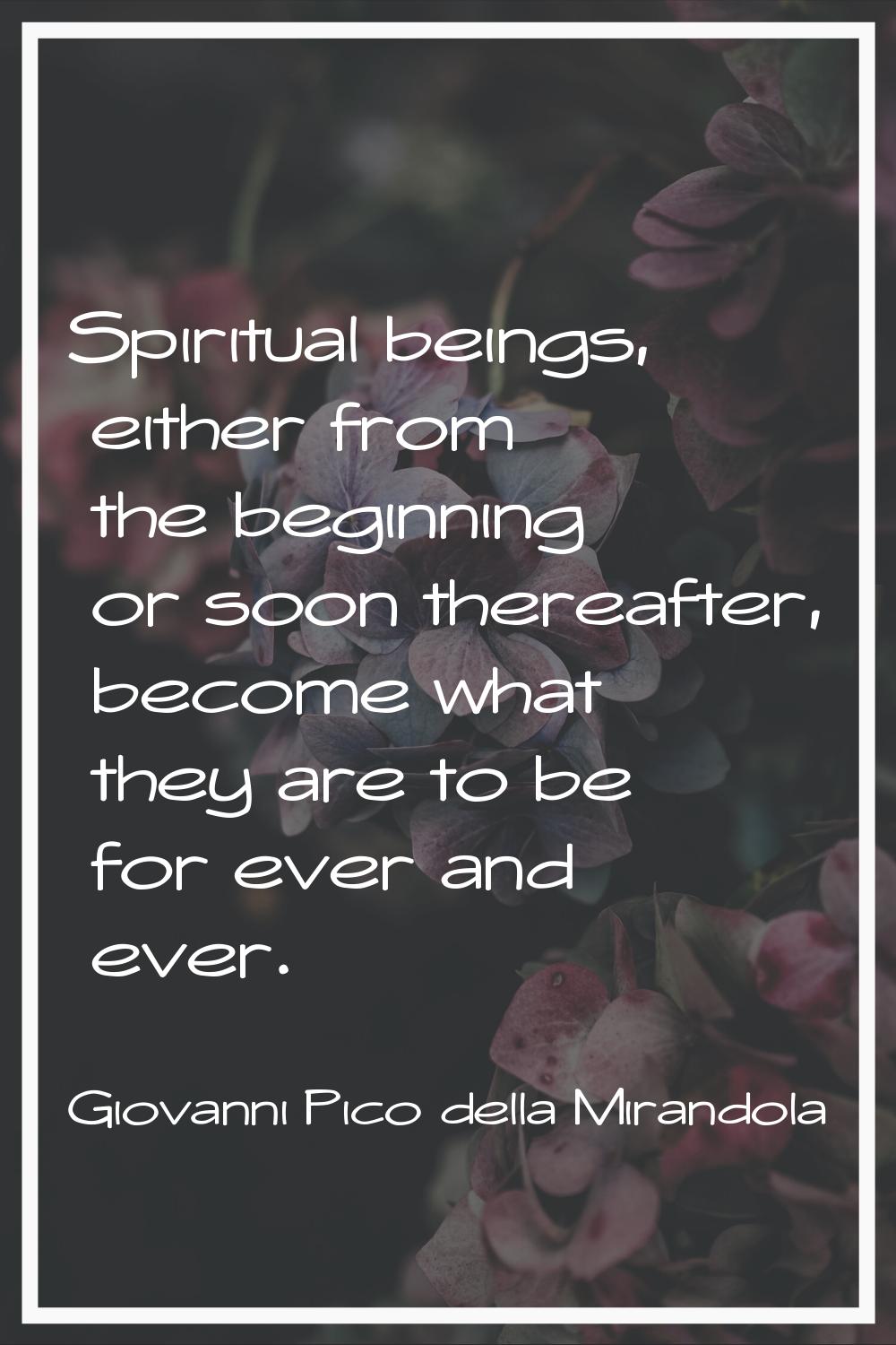 Spiritual beings, either from the beginning or soon thereafter, become what they are to be for ever