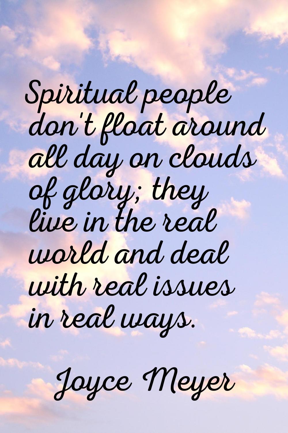 Spiritual people don't float around all day on clouds of glory; they live in the real world and dea