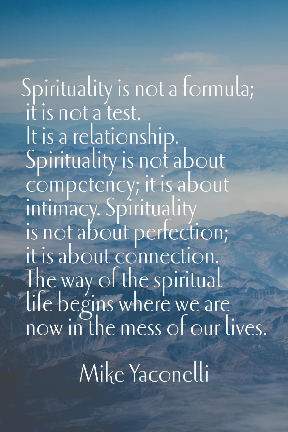 Spirituality is not a formula; it is not a test. It is a relationship. Spirituality is not about co