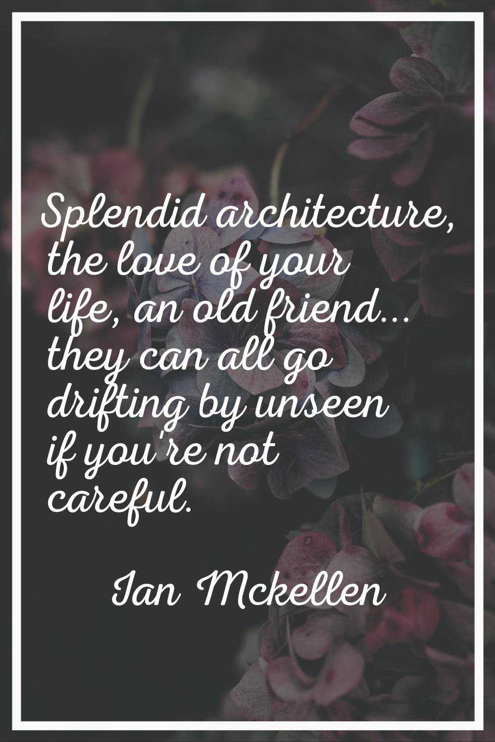 Splendid architecture, the love of your life, an old friend... they can all go drifting by unseen i