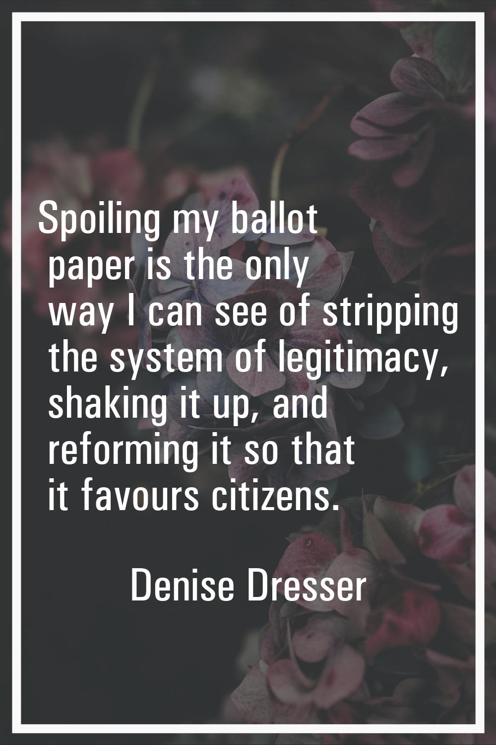 Spoiling my ballot paper is the only way I can see of stripping the system of legitimacy, shaking i