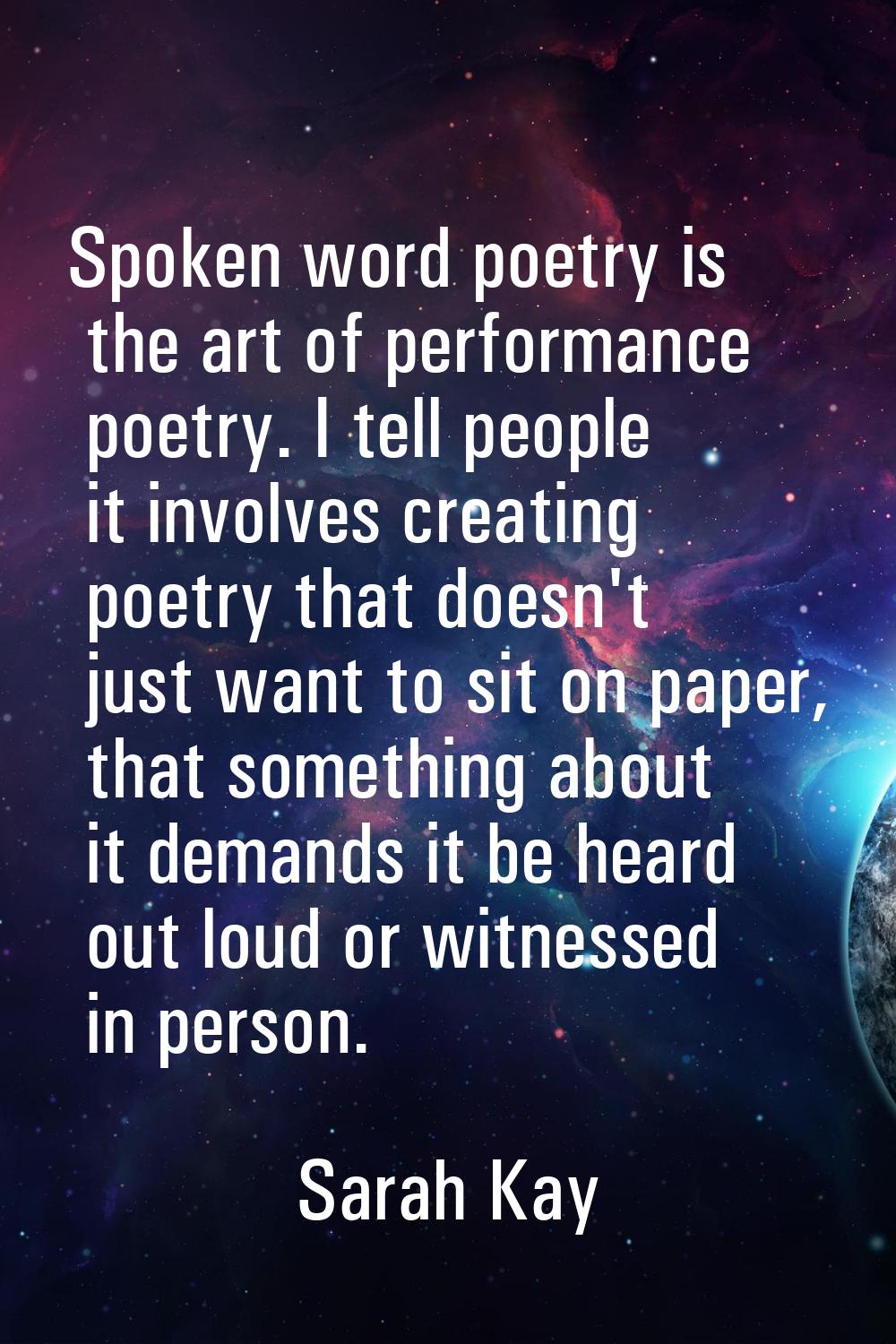 Spoken word poetry is the art of performance poetry. I tell people it involves creating poetry that