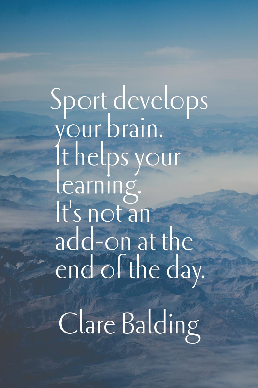 Sport develops your brain. It helps your learning. It's not an add-on at the end of the day.