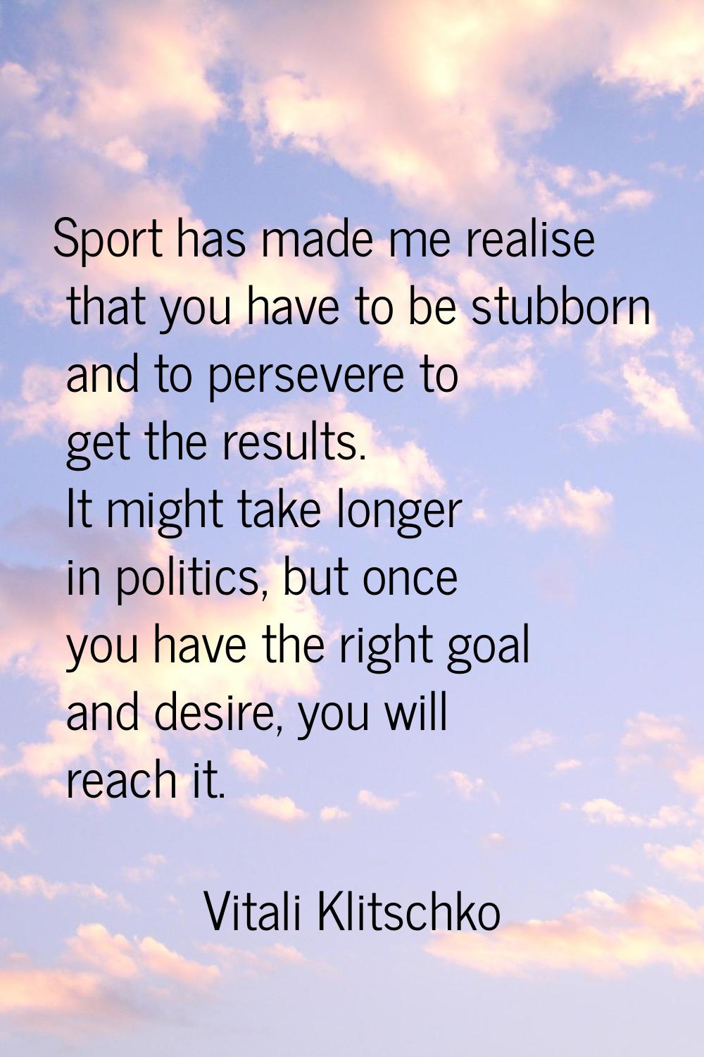 Sport has made me realise that you have to be stubborn and to persevere to get the results. It migh