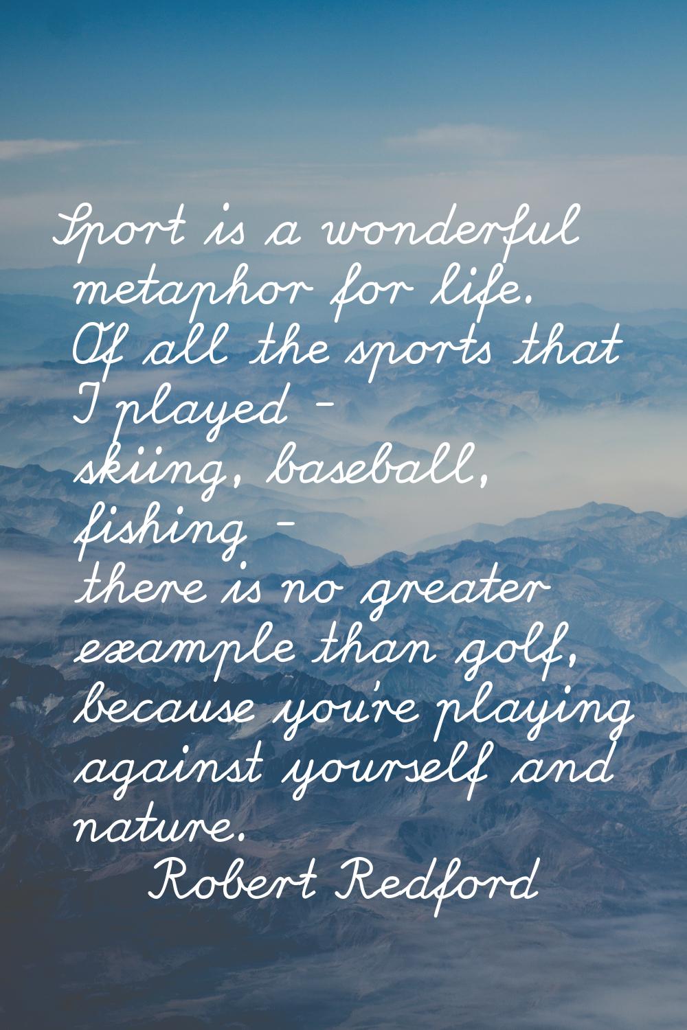 Sport is a wonderful metaphor for life. Of all the sports that I played - skiing, baseball, fishing